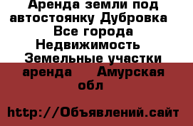 Аренда земли под автостоянку Дубровка - Все города Недвижимость » Земельные участки аренда   . Амурская обл.